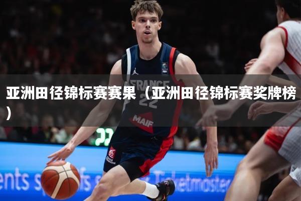 亚洲田径锦标赛赛果（亚洲田径锦标赛奖牌榜）