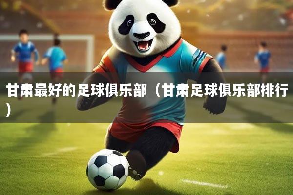 甘肃最好的足球俱乐部（甘肃足球俱乐部排行）