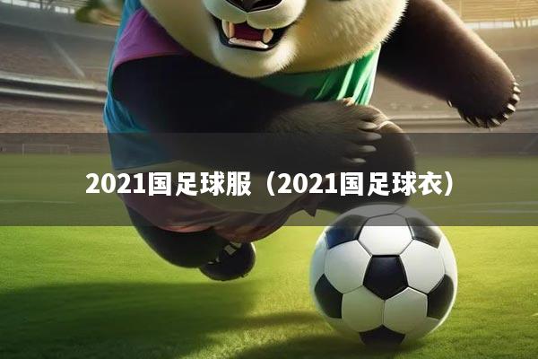2021国足球服（2021国足球衣）