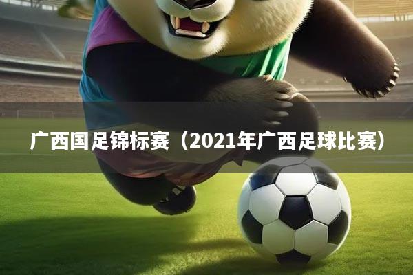 广西国足锦标赛（2021年广西足球比赛）