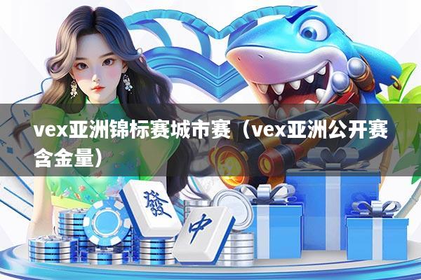 vex亚洲锦标赛城市赛（vex亚洲公开赛含金量）