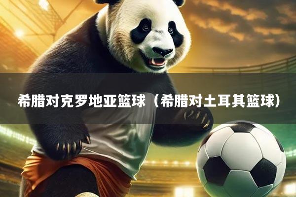 希腊对克罗地亚篮球（希腊对土耳其篮球）