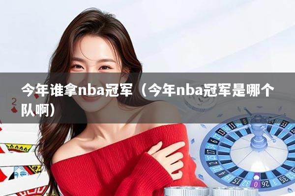 今年谁拿nba冠军(今年nba冠军是哪个队啊)