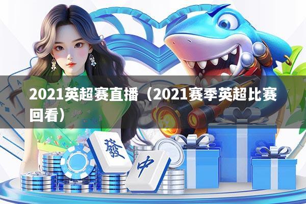 2021英超赛直播(2021赛季英超比赛回看)