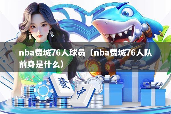 nba费城76人球员(nba费城76人队前身是什么)
