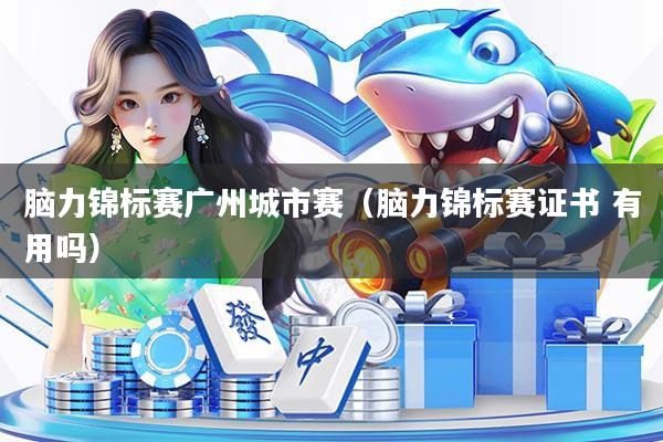 脑力锦标赛广州城市赛（脑力锦标赛证书 有用吗）