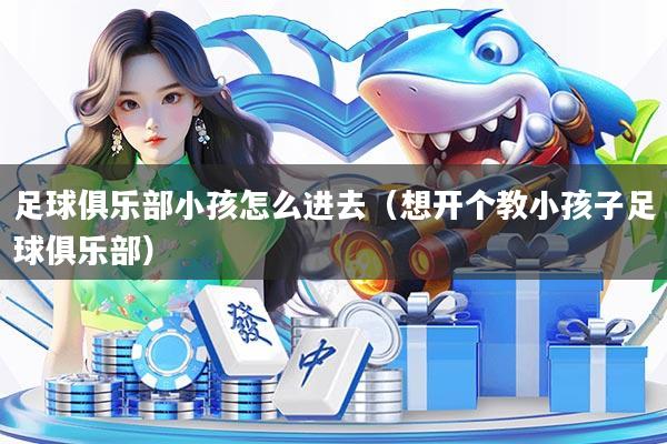 足球俱乐部小孩怎么进去（想开个教小孩子足球俱乐部）