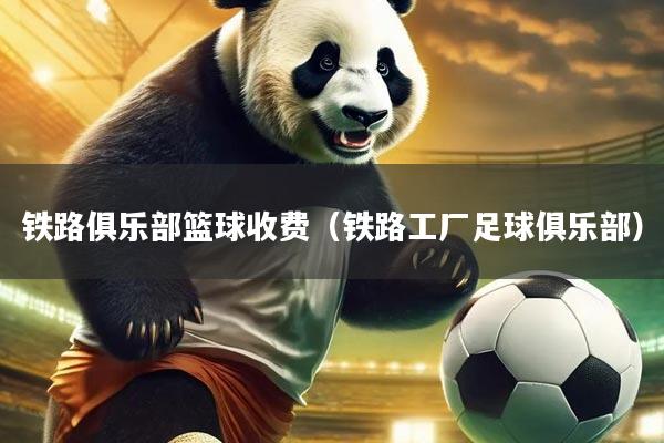 铁路俱乐部篮球收费(铁路工厂足球俱乐部)