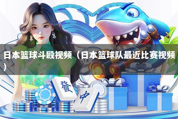 日本篮球斗殴视频(日本篮球队最近比赛视频)