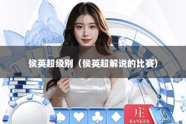 侯英超级别(侯英超解说的比赛)